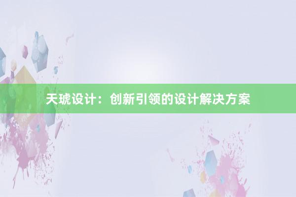 天琥设计：创新引领的设计解决方案